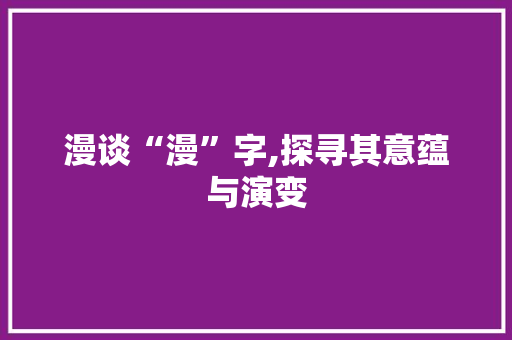 漫谈“漫”字,探寻其意蕴与演变