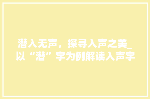 潜入无声，探寻入声之美_以“潜”字为例解读入声字的魅力