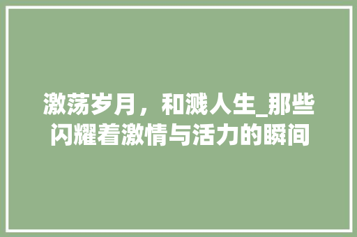 激荡岁月，和溅人生_那些闪耀着激情与活力的瞬间