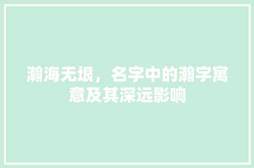 瀚海无垠，名字中的瀚字寓意及其深远影响