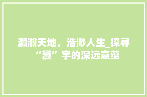灏瀚天地，浩渺人生_探寻“灏”字的深远意蕴