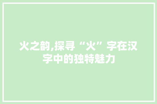 火之韵,探寻“火”字在汉字中的独特魅力