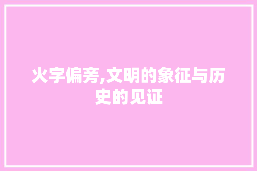 火字偏旁,文明的象征与历史的见证
