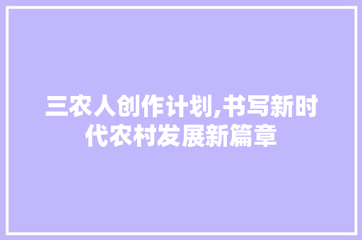 三农人创作计划,书写新时代农村发展新篇章