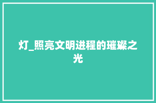 灯_照亮文明进程的璀璨之光