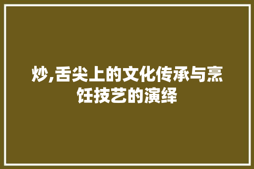 炒,舌尖上的文化传承与烹饪技艺的演绎