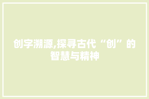 创字溯源,探寻古代“创”的智慧与精神