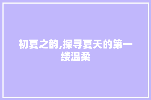 初夏之韵,探寻夏天的第一缕温柔