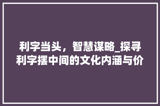 利字当头，智慧谋略_探寻利字摆中间的文化内涵与价值