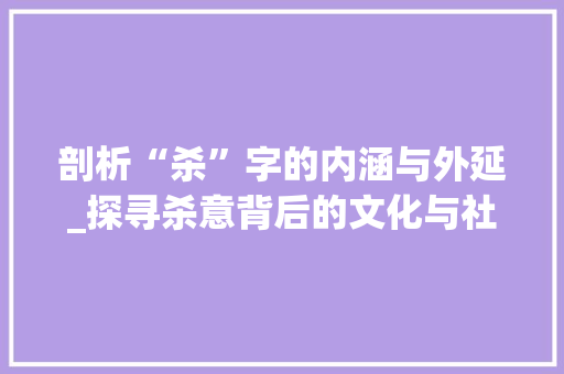 剖析“杀”字的内涵与外延_探寻杀意背后的文化与社会