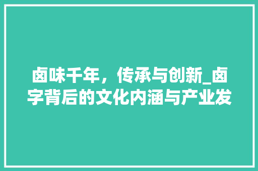 卤味千年，传承与创新_卤字背后的文化内涵与产业发展