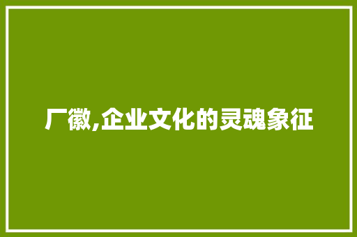 厂徽,企业文化的灵魂象征