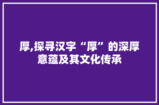 厚,探寻汉字“厚”的深厚意蕴及其文化传承