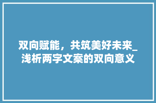 双向赋能，共筑美好未来_浅析两字文案的双向意义