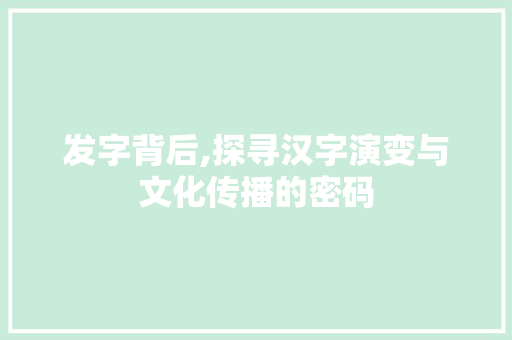 发字背后,探寻汉字演变与文化传播的密码