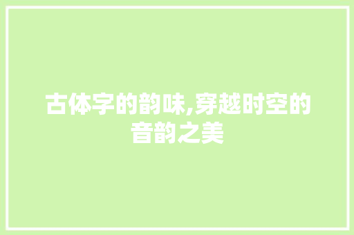 古体字的韵味,穿越时空的音韵之美