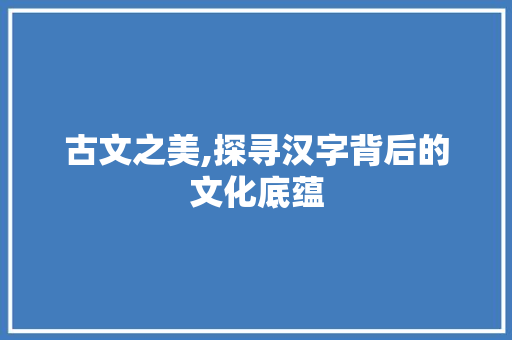 古文之美,探寻汉字背后的文化底蕴