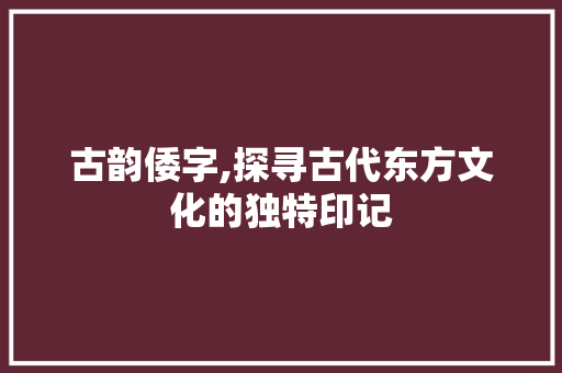 古韵倭字,探寻古代东方文化的独特印记
