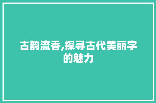 古韵流香,探寻古代美丽字的魅力 成语大全