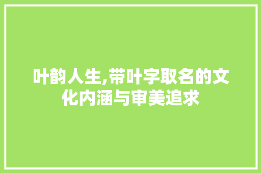 叶韵人生,带叶字取名的文化内涵与审美追求