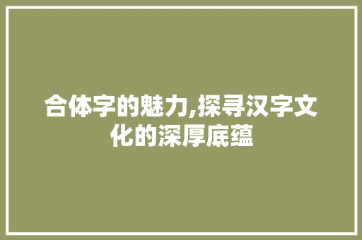 合体字的魅力,探寻汉字文化的深厚底蕴