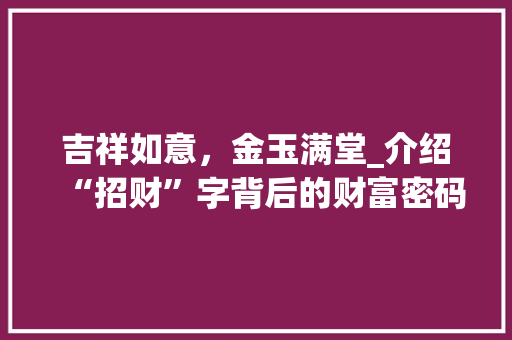 吉祥如意，金玉满堂_介绍“招财”字背后的财富密码