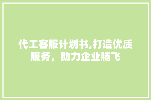 代工客服计划书,打造优质服务，助力企业腾飞