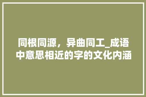 同根同源，异曲同工_成语中意思相近的字的文化内涵