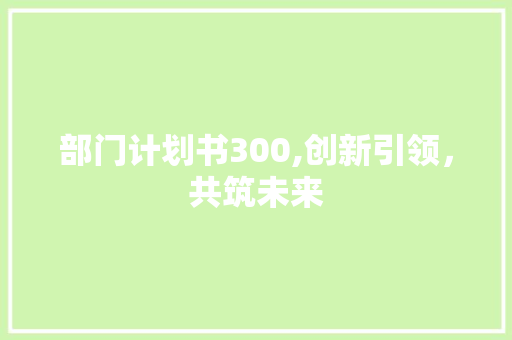 部门计划书300,创新引领，共筑未来