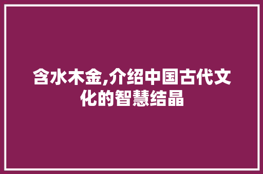 含水木金,介绍中国古代文化的智慧结晶