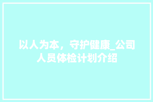 以人为本，守护健康_公司人员体检计划介绍