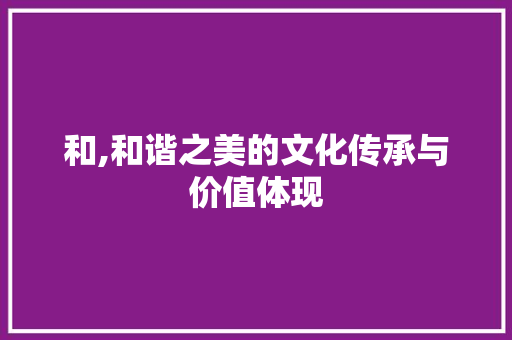 和,和谐之美的文化传承与价值体现