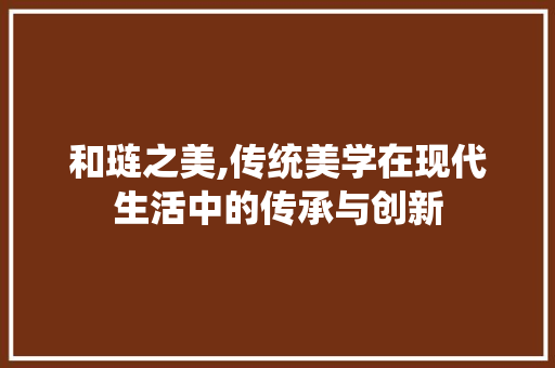 和琏之美,传统美学在现代生活中的传承与创新