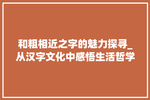 和粗相近之字的魅力探寻_从汉字文化中感悟生活哲学
