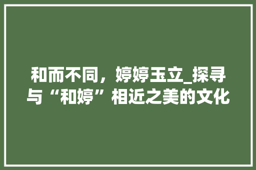 和而不同，婷婷玉立_探寻与“和婷”相近之美的文化内涵 个人简历