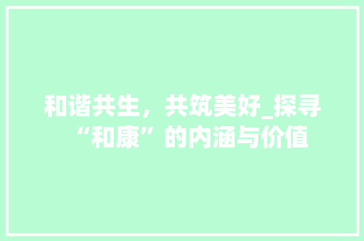 和谐共生，共筑美好_探寻“和康”的内涵与价值