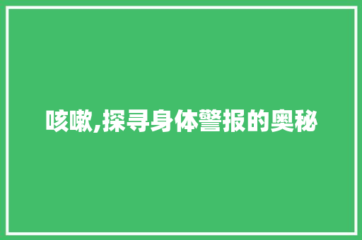 咳嗽,探寻身体警报的奥秘