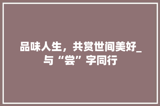 品味人生，共赏世间美好_与“尝”字同行