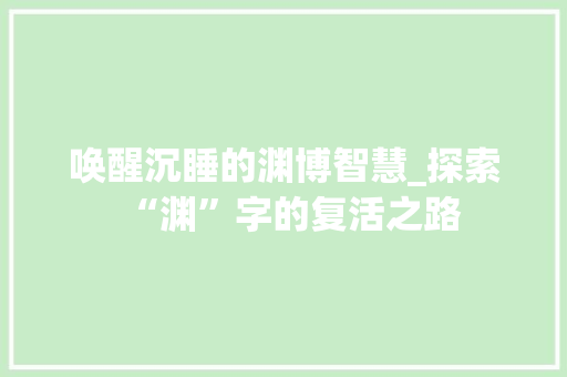 唤醒沉睡的渊博智慧_探索“渊”字的复活之路
