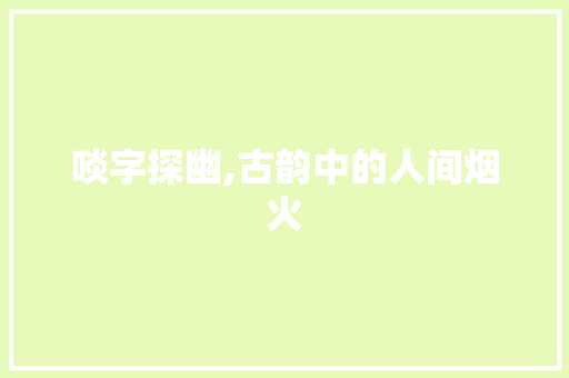 啖字探幽,古韵中的人间烟火