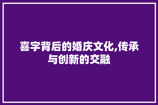 喜字背后的婚庆文化,传承与创新的交融