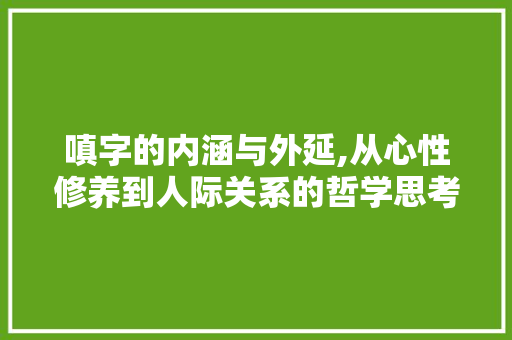 嗔字的内涵与外延,从心性修养到人际关系的哲学思考