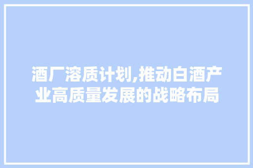 酒厂溶质计划,推动白酒产业高质量发展的战略布局