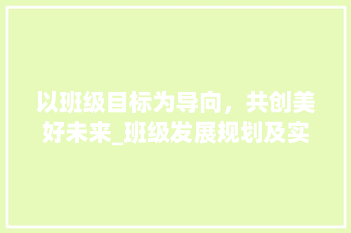 以班级目标为导向，共创美好未来_班级发展规划及实施计划