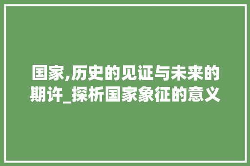 国家,历史的见证与未来的期许_探析国家象征的意义与价值