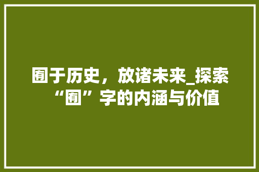 囿于历史，放诸未来_探索“囿”字的内涵与价值