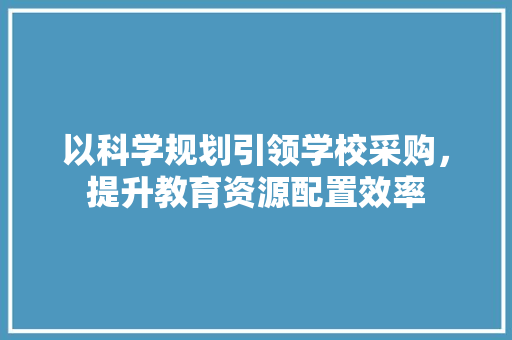 以科学规划引领学校采购，提升教育资源配置效率