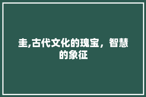 圭,古代文化的瑰宝，智慧的象征