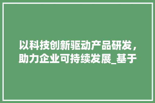 以科技创新驱动产品研发，助力企业可持续发展_基于某项目计划书的介绍