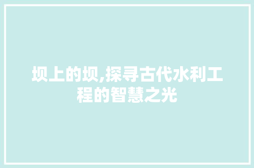 坝上的坝,探寻古代水利工程的智慧之光